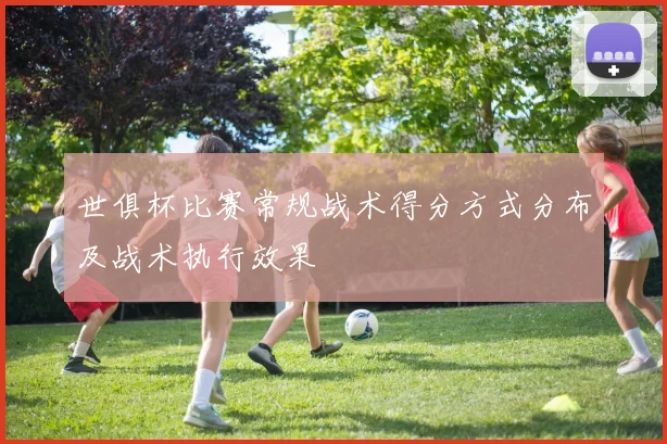 世俱杯比赛常规战术得分方式分布及战术执行效果