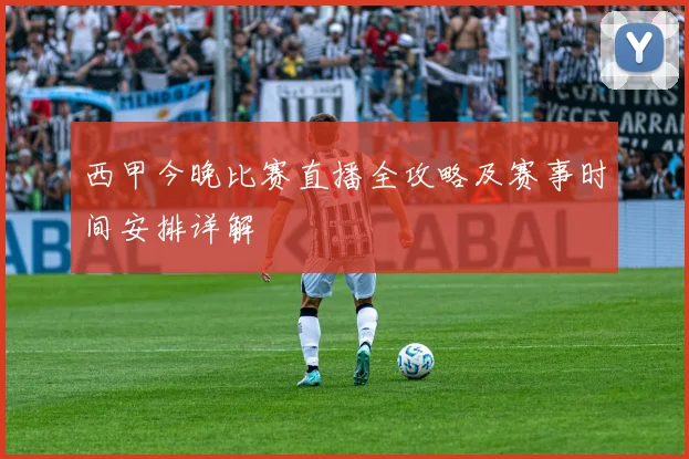 西甲今晚比赛直播全攻略及赛事时间安排详解