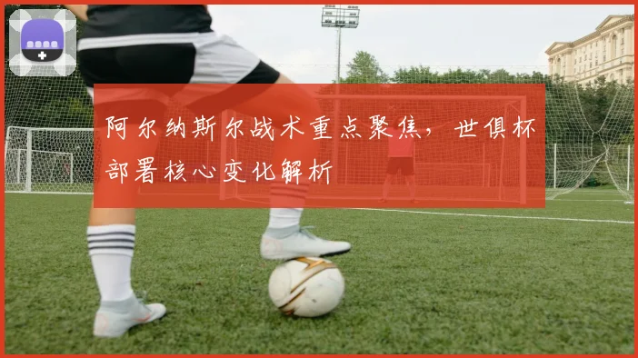 阿尔纳斯尔战术重点聚焦,世俱杯部署核心变化解析