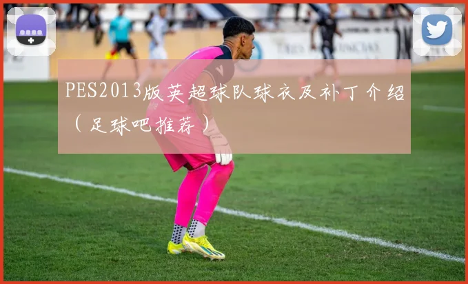 PES2013版英超球队球衣及补丁介绍(足球吧推荐)