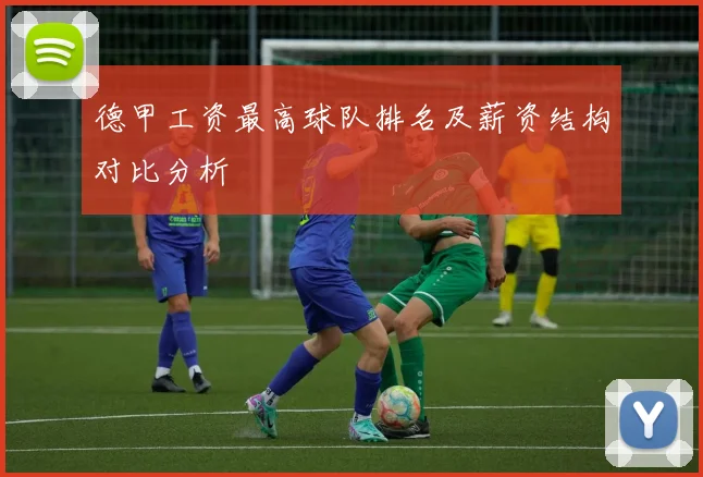 德甲工资最高球队排名及薪资结构对比分析