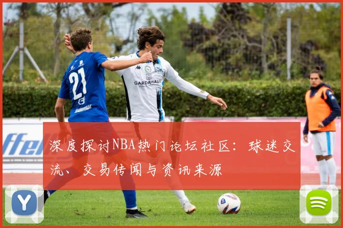 深度探讨NBA热门论坛社区：球迷交流、交易传闻与资讯来源