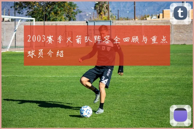 2003赛季火箭队阵容全回顾与重点球员介绍