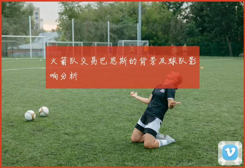 火箭队交易巴恩斯的背景及球队影响分析