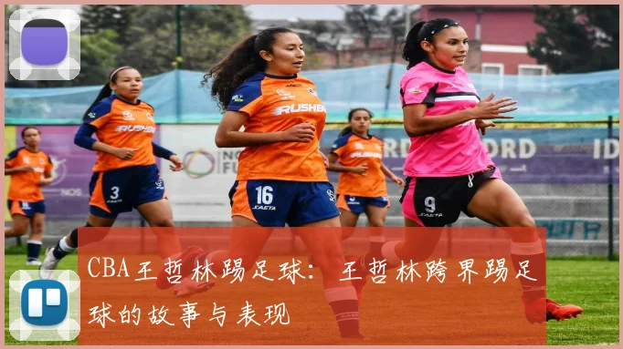 CBA王哲林踢足球：王哲林跨界踢足球的故事与表现