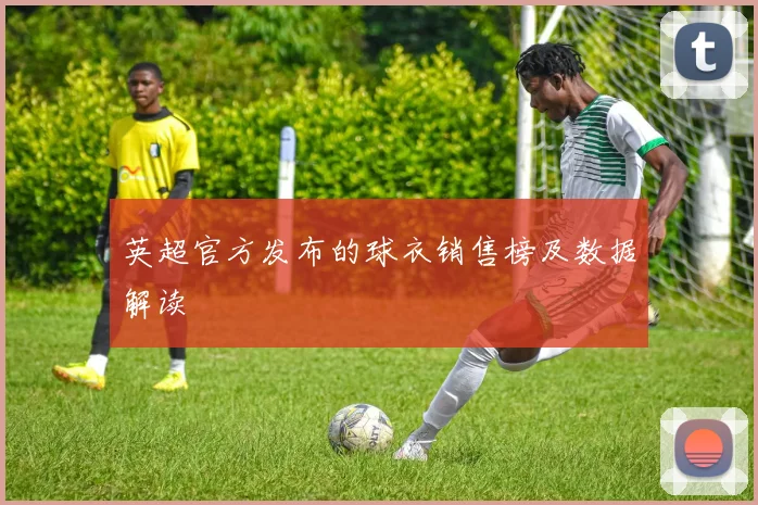 英超官方发布的球衣销售榜及数据解读