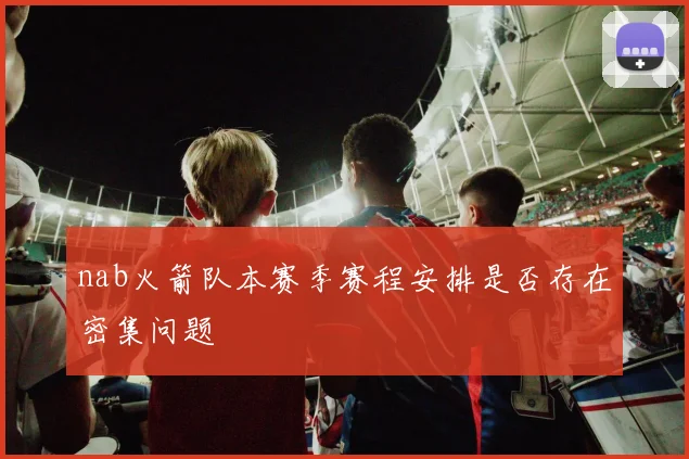 nab火箭队本赛季赛程安排是否存在密集问题