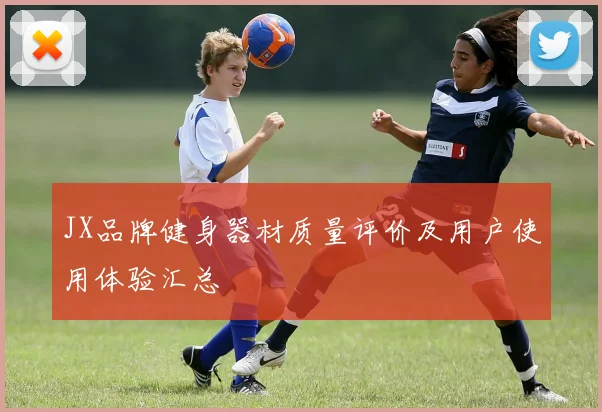 JX品牌健身器材质量评价及用户使用体验汇总
