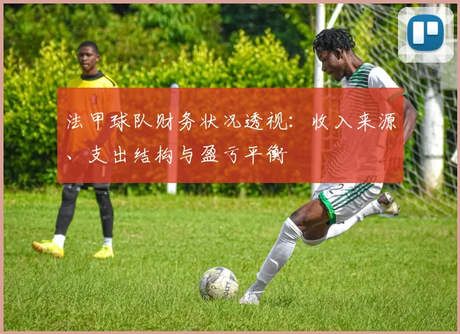 法甲球队财务状况透视：收入来源、支出结构与盈亏平衡