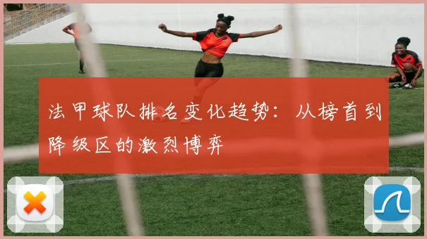 法甲球队排名变化趋势：从榜首到降级区的激烈博弈