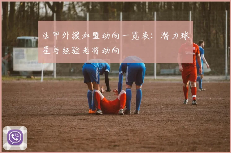 法甲外援加盟动向一览表：潜力球星与经验老将动向