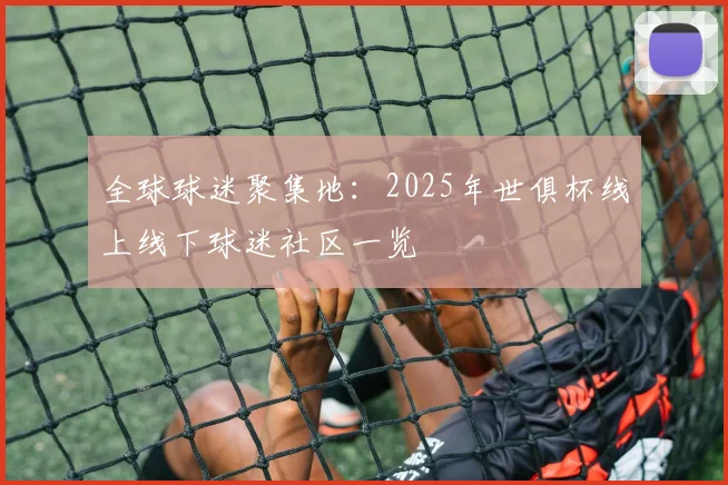 全球球迷聚集地：2025年世俱杯线上线下球迷社区一览