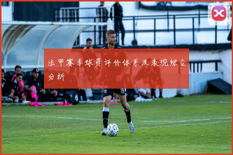 法甲赛季球员评价体系及表现综合分析