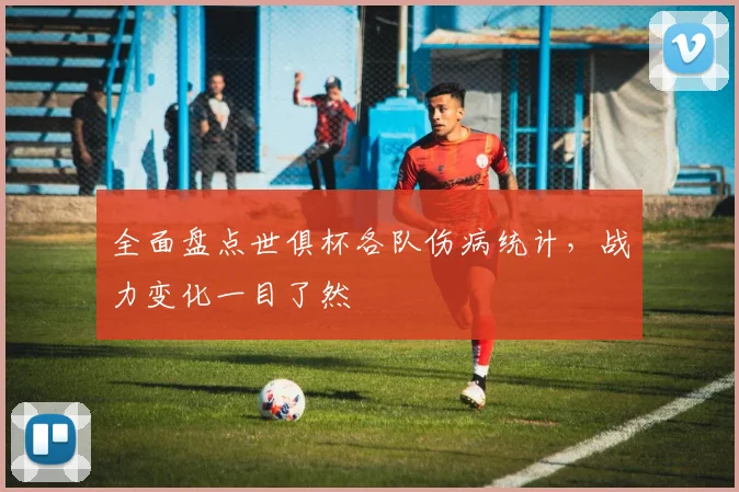 全面盘点世俱杯各队伤病统计，战力变化一目了然