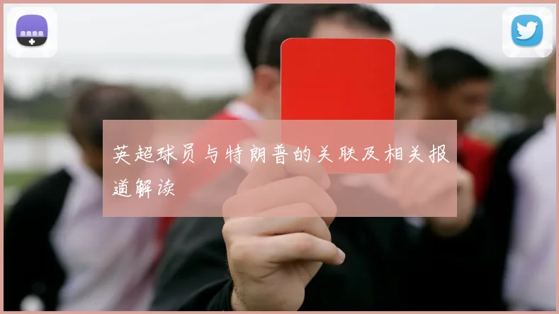 英超球员与特朗普的关联及相关报道解读