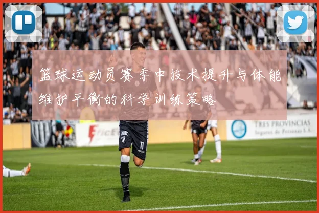 篮球运动员赛季中技术提升与体能维护平衡的科学训练策略