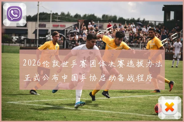 2026伦敦世乒赛团体决赛选拔办法正式公布中国乒协启动备战程序